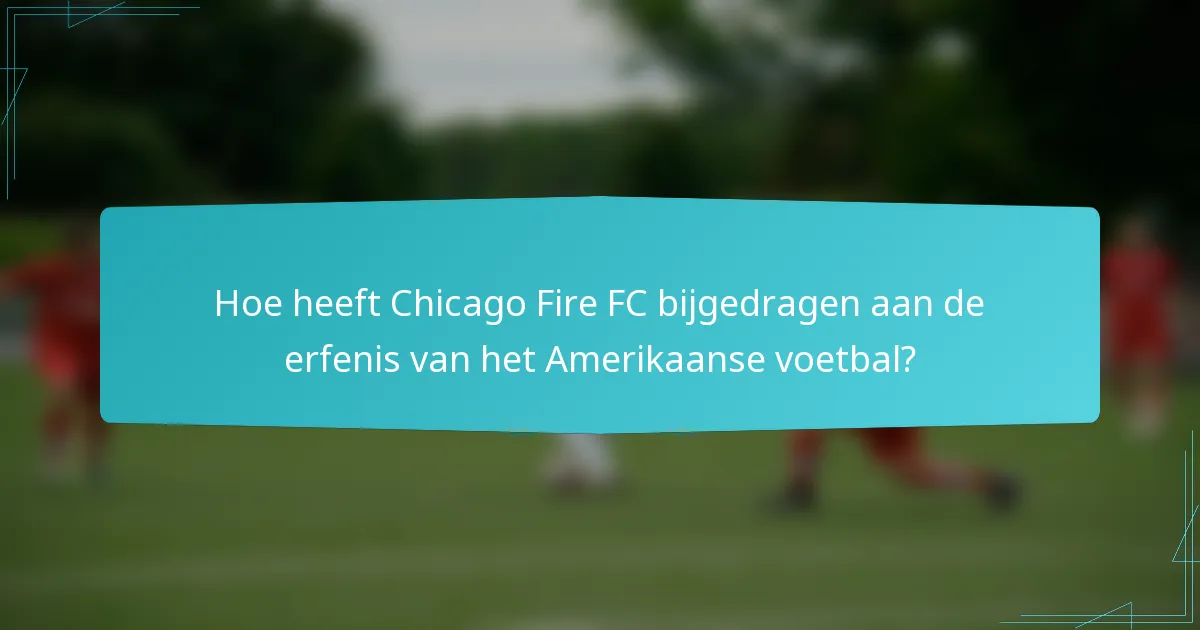 Hoe heeft Chicago Fire FC bijgedragen aan de erfenis van het Amerikaanse voetbal?