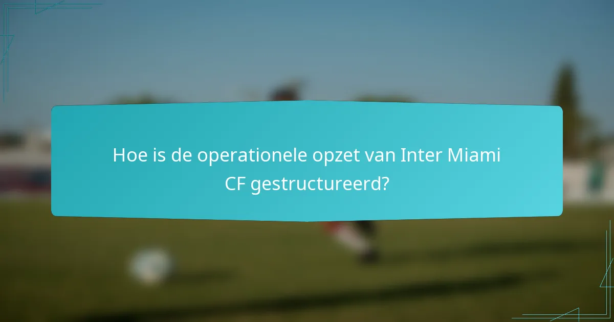 Hoe is de operationele opzet van Inter Miami CF gestructureerd?