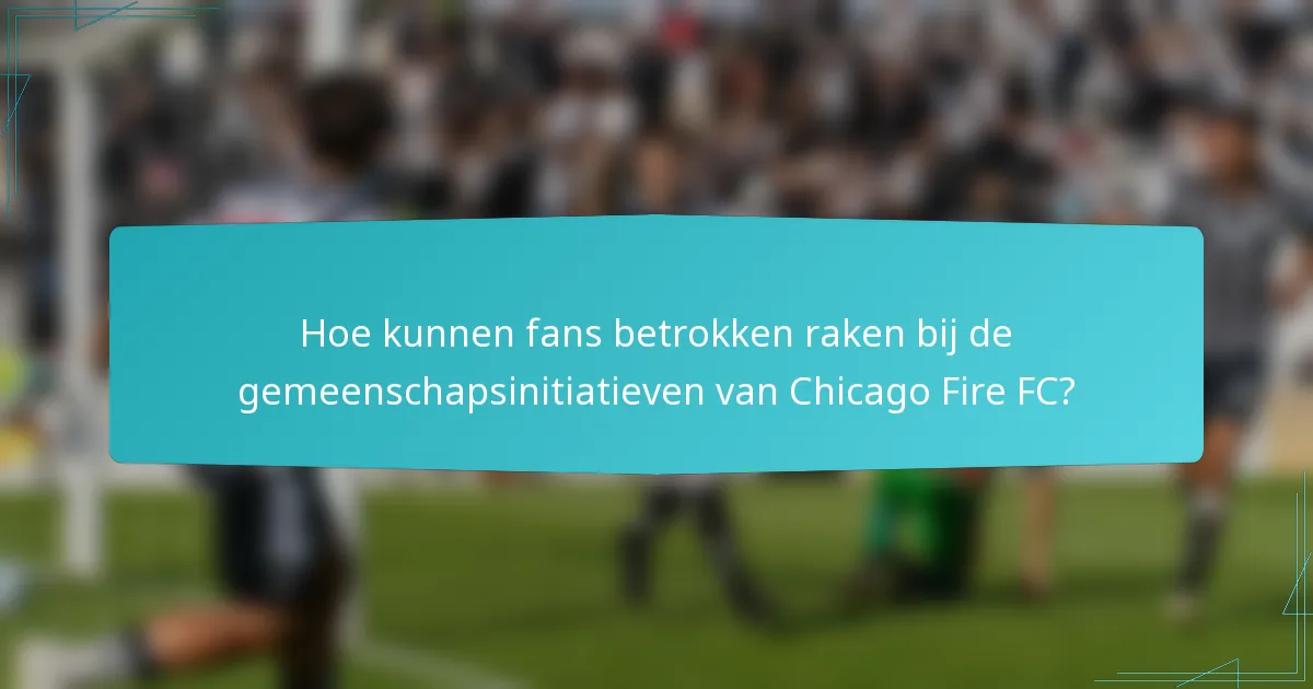 Hoe kunnen fans betrokken raken bij de gemeenschapsinitiatieven van Chicago Fire FC?