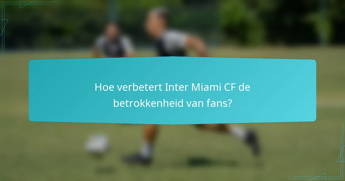 Hoe verbetert Inter Miami CF de betrokkenheid van fans?