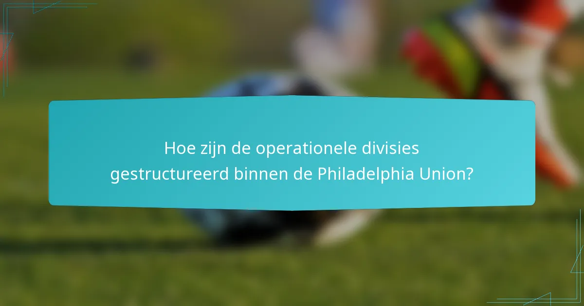 Hoe zijn de operationele divisies gestructureerd binnen de Philadelphia Union?