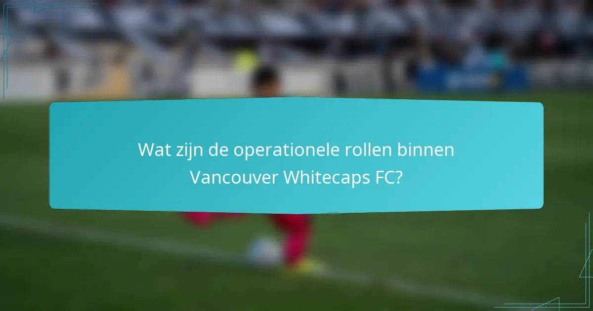 Wat zijn de operationele rollen binnen Vancouver Whitecaps FC?