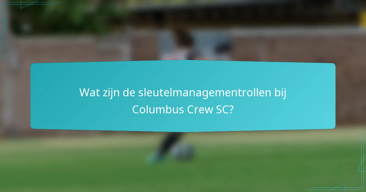 Wat zijn de sleutelmanagementrollen bij Columbus Crew SC?