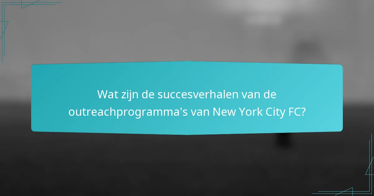 Wat zijn de succesverhalen van de outreachprogramma's van New York City FC?