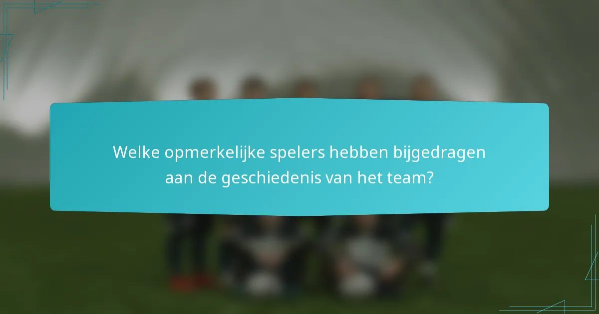 Welke opmerkelijke spelers hebben bijgedragen aan de geschiedenis van het team?
