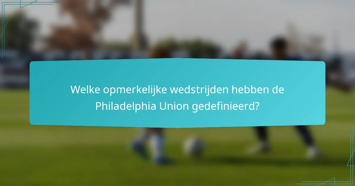 Welke opmerkelijke wedstrijden hebben de Philadelphia Union gedefinieerd?