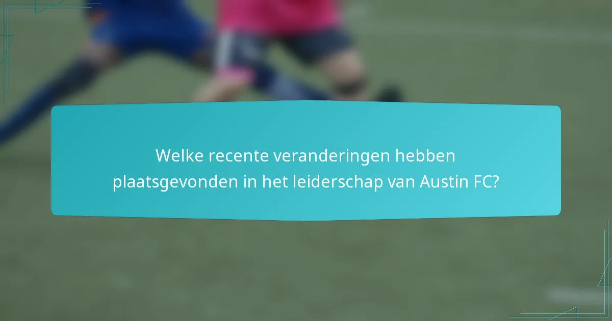 Welke recente veranderingen hebben plaatsgevonden in het leiderschap van Austin FC?