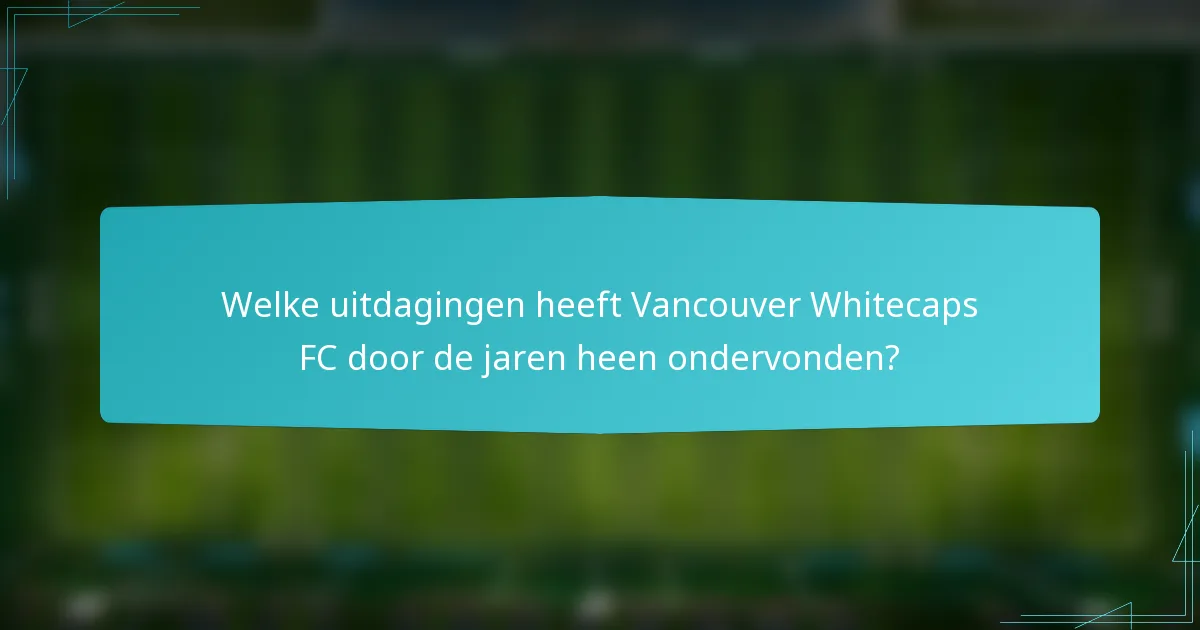 Welke uitdagingen heeft Vancouver Whitecaps FC door de jaren heen ondervonden?