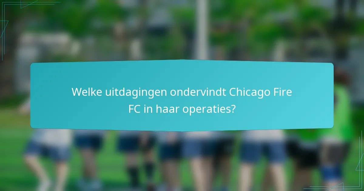 Welke uitdagingen ondervindt Chicago Fire FC in haar operaties?