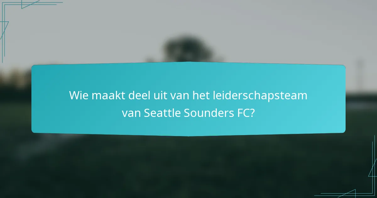 Wie maakt deel uit van het leiderschapsteam van Seattle Sounders FC?