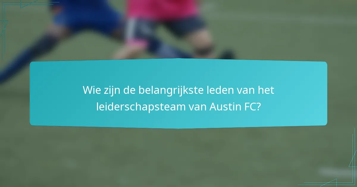 Wie zijn de belangrijkste leden van het leiderschapsteam van Austin FC?