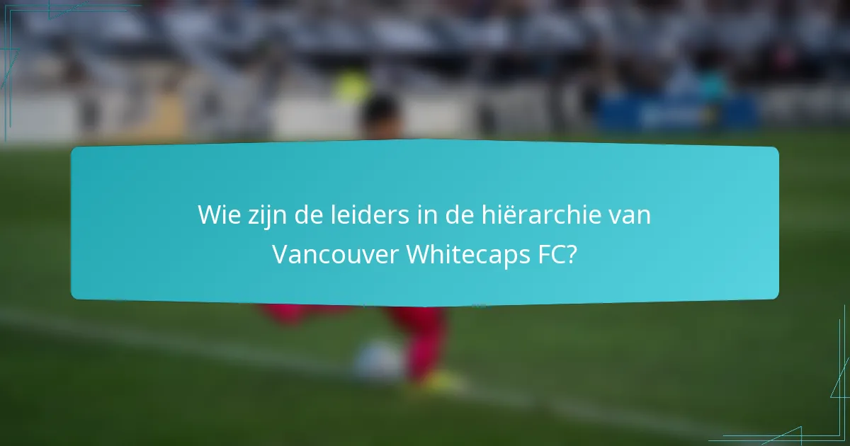 Wie zijn de leiders in de hiërarchie van Vancouver Whitecaps FC?