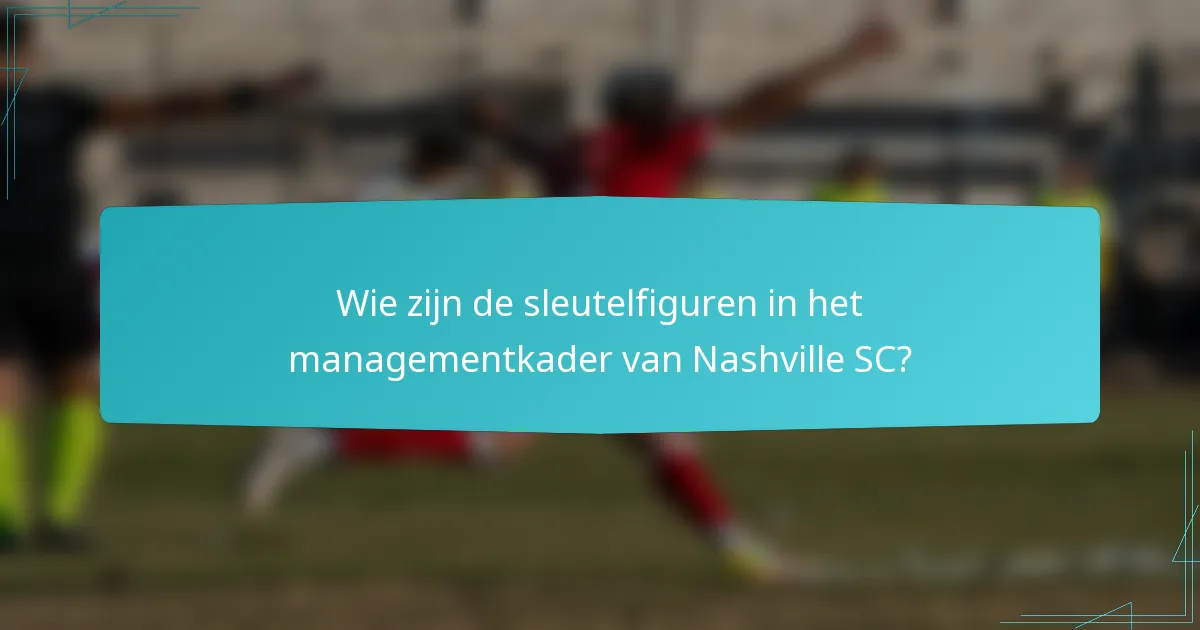 Wie zijn de sleutelfiguren in het managementkader van Nashville SC?