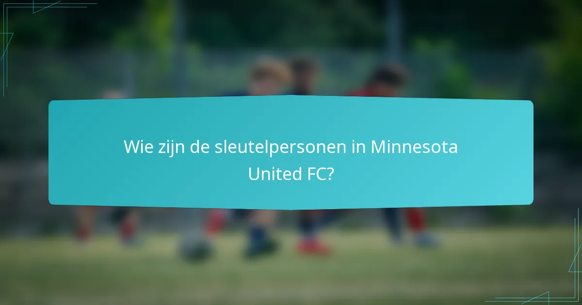 Wie zijn de sleutelpersonen in Minnesota United FC?