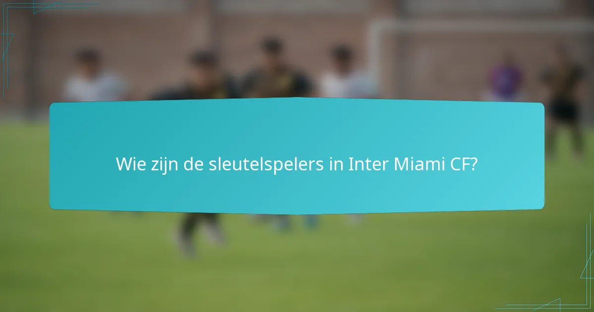 Wie zijn de sleutelspelers in Inter Miami CF?